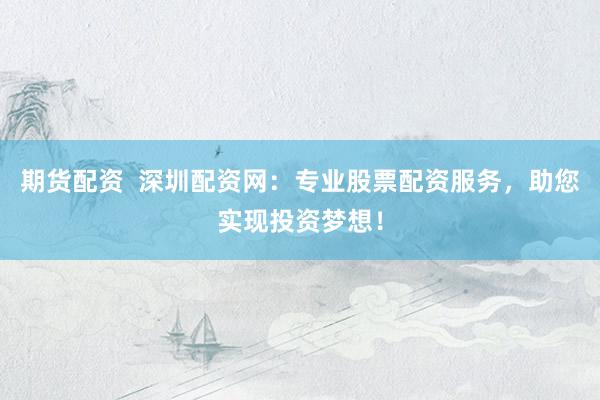 期货配资  深圳配资网：专业股票配资服务，助您实现投资梦想！