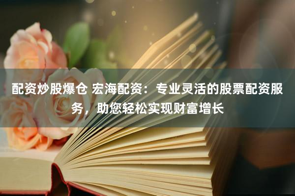 配资炒股爆仓 宏海配资：专业灵活的股票配资服务，助您轻松实现财富增长