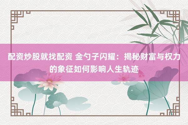 配资炒股就找配资 金勺子闪耀：揭秘财富与权力的象征如何影响人生轨迹