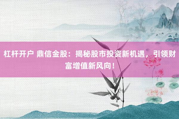 杠杆开户 鼎信金股：揭秘股市投资新机遇，引领财富增值新风向！