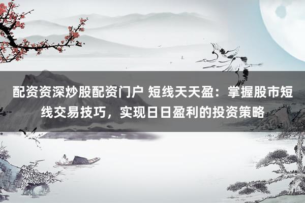 配资资深炒股配资门户 短线天天盈：掌握股市短线交易技巧，实现日日盈利的投资策略