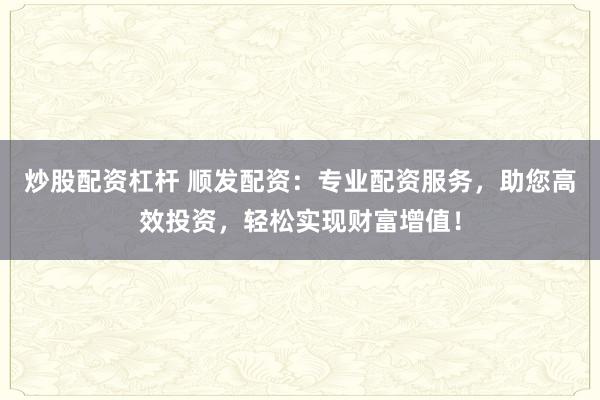 炒股配资杠杆 顺发配资：专业配资服务，助您高效投资，轻松实现财富增值！