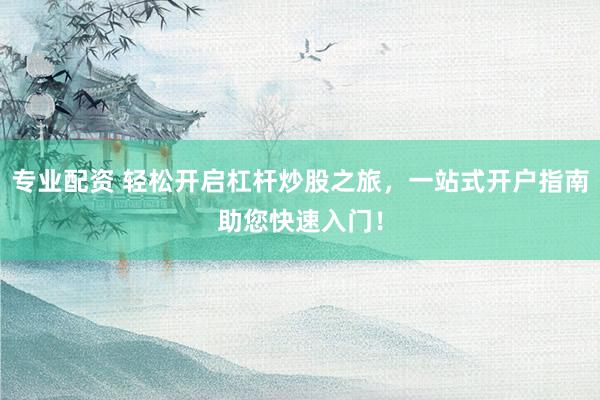 专业配资 轻松开启杠杆炒股之旅，一站式开户指南助您快速入门！