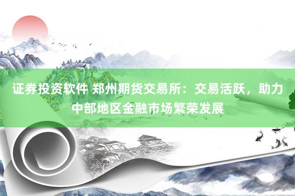 证券投资软件 郑州期货交易所：交易活跃，助力中部地区金融市场繁荣发展