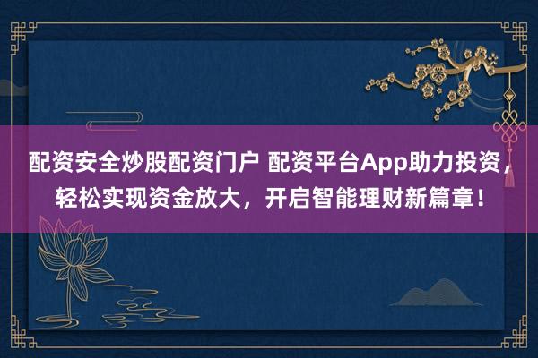 配资安全炒股配资门户 配资平台App助力投资，轻松实现资金放大，开启智能理财新篇章！