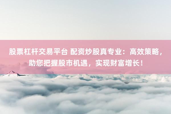 股票杠杆交易平台 配资炒股真专业：高效策略，助您把握股市机遇，实现财富增长！