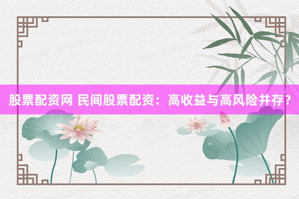 股票配资网 民间股票配资：高收益与高风险并存？