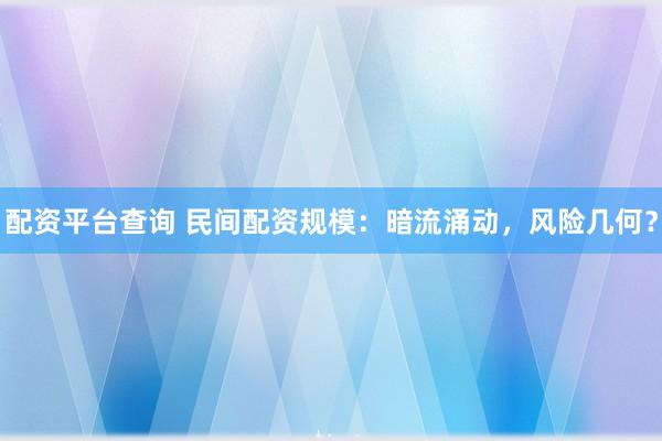 配资平台查询 民间配资规模：暗流涌动，风险几何？