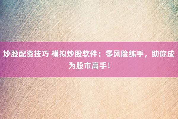 炒股配资技巧 模拟炒股软件：零风险练手，助你成为股市高手！