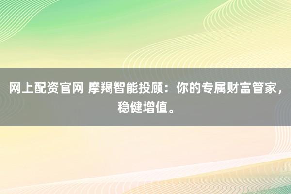 网上配资官网 摩羯智能投顾：你的专属财富管家，稳健增值。