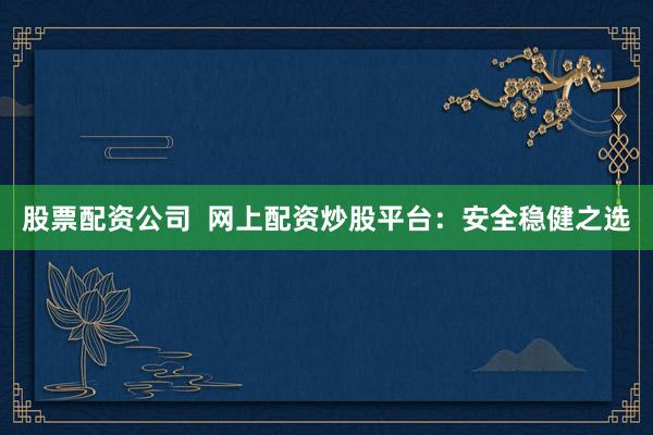 股票配资公司  网上配资炒股平台：安全稳健之选
