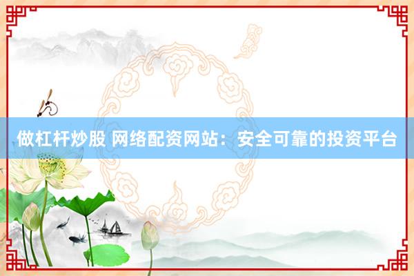 做杠杆炒股 网络配资网站：安全可靠的投资平台