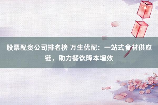 股票配资公司排名榜 万生优配：一站式食材供应链，助力餐饮降本增效