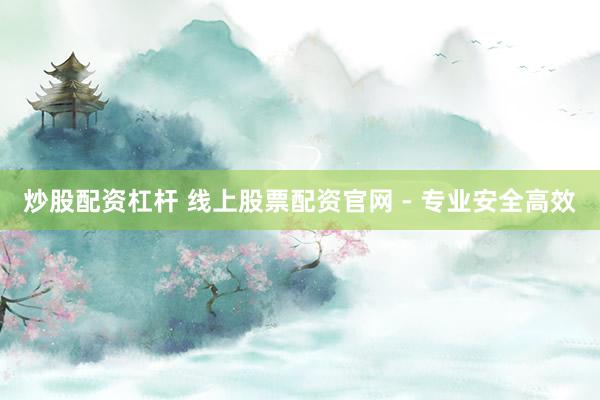 炒股配资杠杆 线上股票配资官网 - 专业安全高效