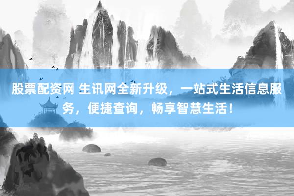 股票配资网 生讯网全新升级，一站式生活信息服务，便捷查询，畅享智慧生活！
