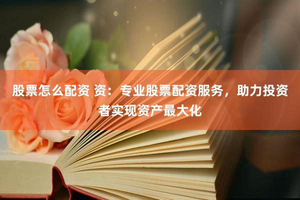 股票怎么配资 资：专业股票配资服务，助力投资者实现资产最大化