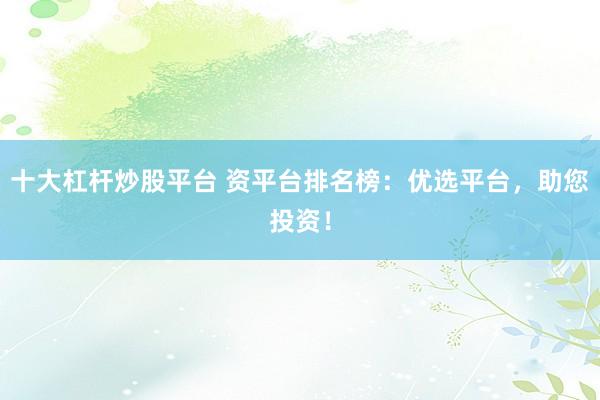 十大杠杆炒股平台 资平台排名榜：优选平台，助您投资！