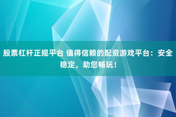 股票杠杆正规平台 值得信赖的配资游戏平台：安全稳定，助您畅玩！