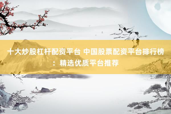 十大炒股杠杆配资平台 中国股票配资平台排行榜：精选优质平台推荐