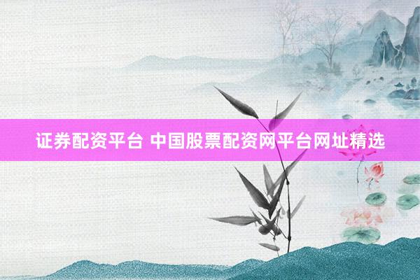 证券配资平台 中国股票配资网平台网址精选