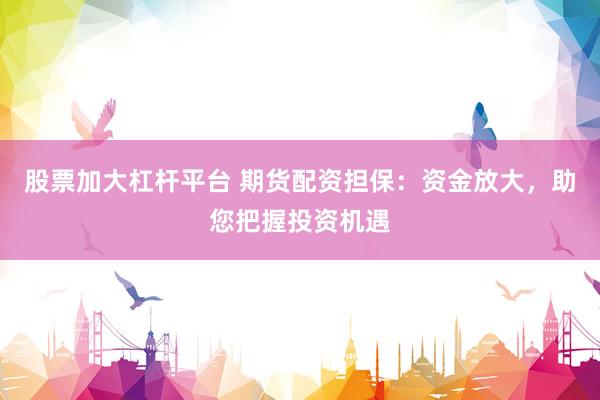 股票加大杠杆平台 期货配资担保：资金放大，助您把握投资机遇