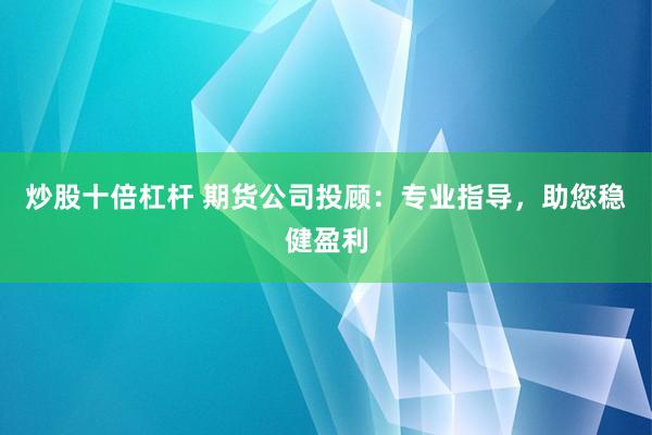 炒股十倍杠杆 期货公司投顾：专业指导，助您稳健盈利