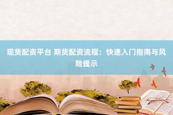 现货配资平台 期货配资流程：快速入门指南与风险提示