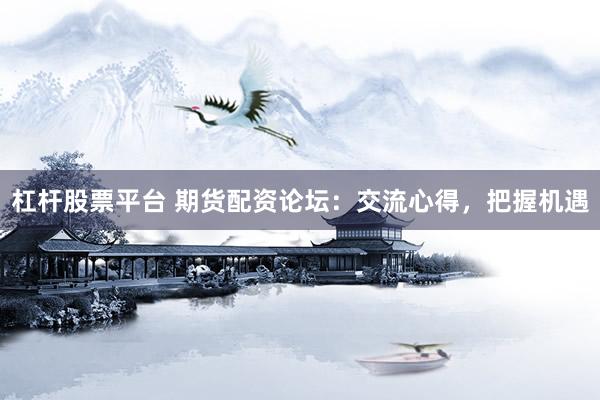 杠杆股票平台 期货配资论坛：交流心得，把握机遇