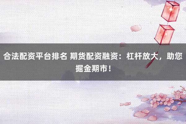 合法配资平台排名 期货配资融资：杠杆放大，助您掘金期市！