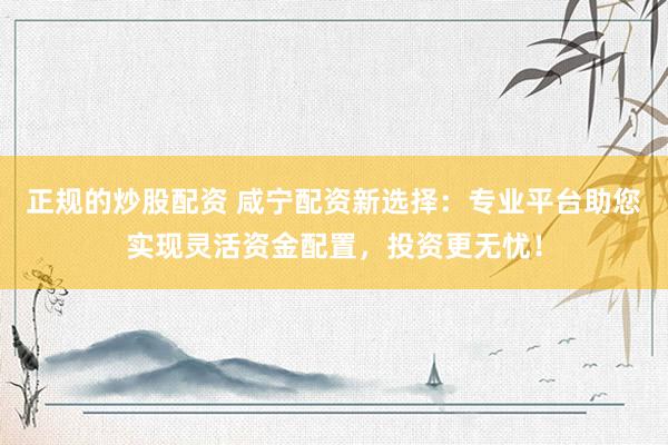 正规的炒股配资 咸宁配资新选择：专业平台助您实现灵活资金配置，投资更无忧！