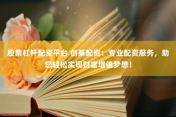 股票杠杆配资平台 创綦配资：专业配资服务，助您轻松实现财富增值梦想！