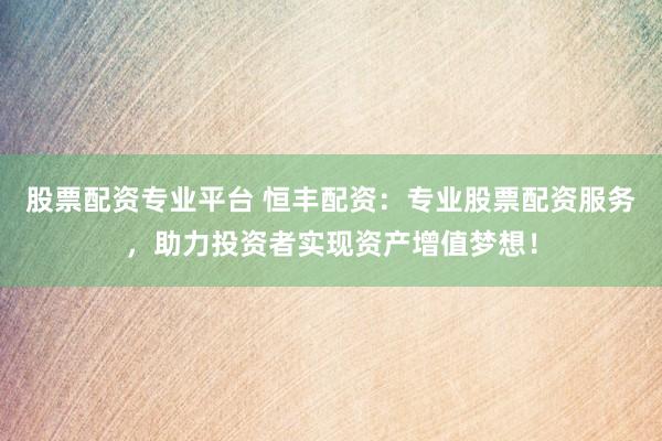 股票配资专业平台 恒丰配资：专业股票配资服务，助力投资者实现资产增值梦想！