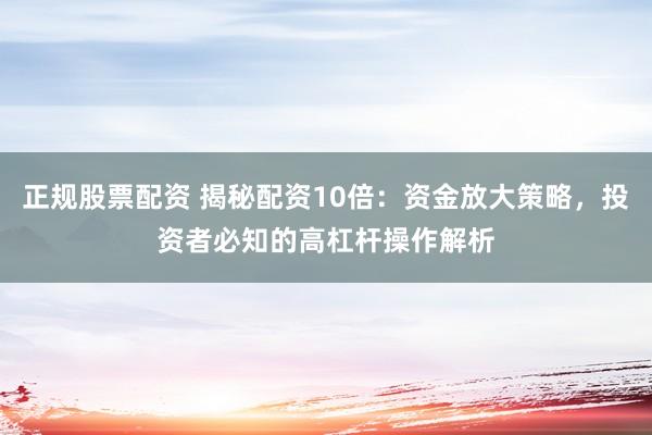 正规股票配资 揭秘配资10倍：资金放大策略，投资者必知的高杠杆操作解析