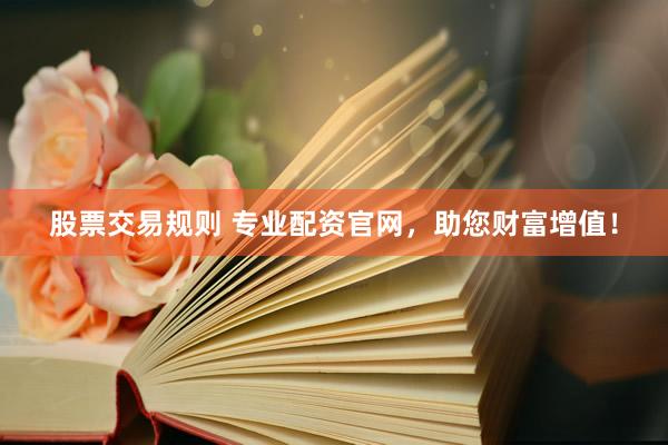 股票交易规则 专业配资官网，助您财富增值！