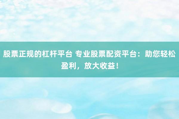 股票正规的杠杆平台 专业股票配资平台：助您轻松盈利，放大收益！