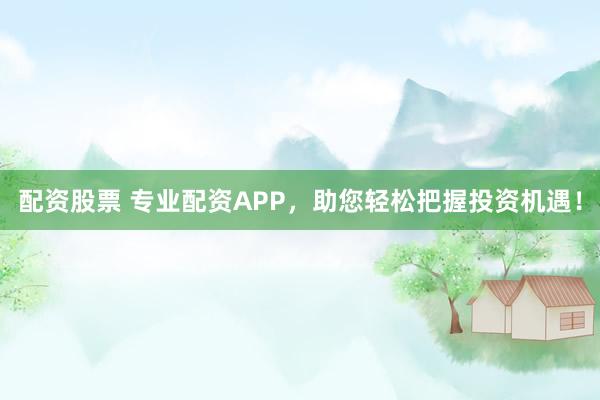 配资股票 专业配资APP，助您轻松把握投资机遇！