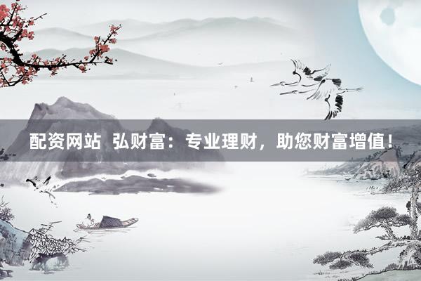 配资网站  弘财富：专业理财，助您财富增值！