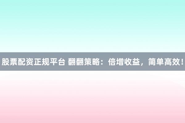 股票配资正规平台 翻翻策略：倍增收益，简单高效！