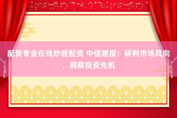 配资专业在线炒股配资 中信建投：研判市场风向，洞察投资先机
