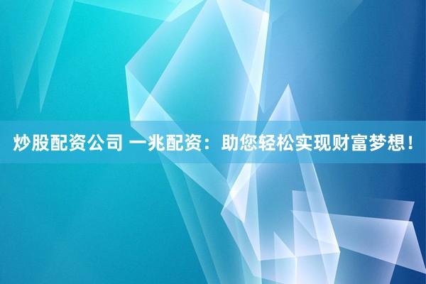 炒股配资公司 一兆配资：助您轻松实现财富梦想！