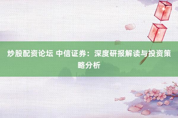 炒股配资论坛 中信证券：深度研报解读与投资策略分析