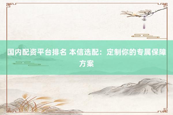 国内配资平台排名 本信选配：定制你的专属保障方案