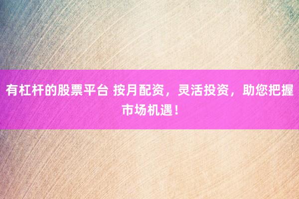 有杠杆的股票平台 按月配资，灵活投资，助您把握市场机遇！