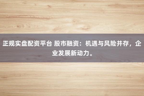 正规实盘配资平台 股市融资：机遇与风险并存，企业发展新动力。