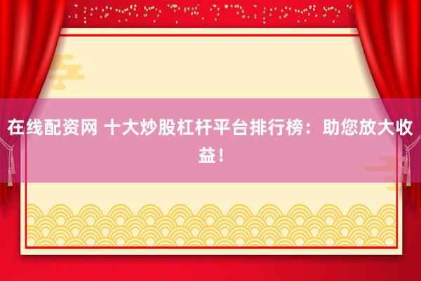 在线配资网 十大炒股杠杆平台排行榜：助您放大收益！