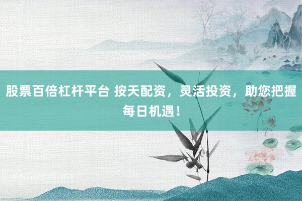 股票百倍杠杆平台 按天配资，灵活投资，助您把握每日机遇！