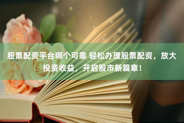 股票配资平台哪个可靠 轻松办理股票配资，放大投资收益，开启股市新篇章！