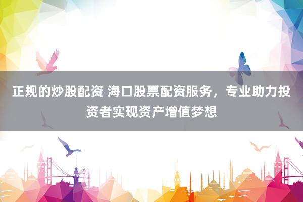正规的炒股配资 海口股票配资服务，专业助力投资者实现资产增值梦想