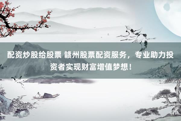 配资炒股给股票 赣州股票配资服务，专业助力投资者实现财富增值梦想！