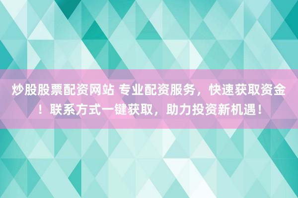 炒股股票配资网站 专业配资服务，快速获取资金！联系方式一键获取，助力投资新机遇！